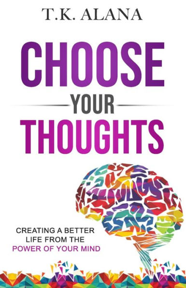 Choose Your Thoughts: Creating a Better Life from the Power of Your Mind