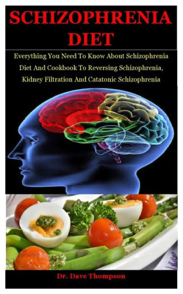 Schizophrenia Diet: Everything You Need To Know About Schizophrenia Diet And Cookbook To Reversing Schizophrenia, Kidney Filtration And Catatonic Schizophrenia