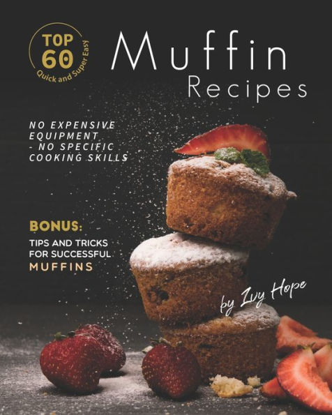 Top 60 Quick and Super Easy Muffin Recipes: No Expensive Equipment - No Specific Cooking Skills - Bonus: Tips and Tricks for Successful Muffins