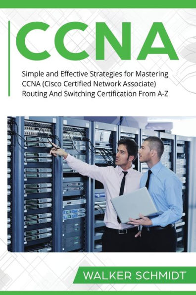 CCNA: Simple And Effective Strategies for Mastering CCNA (Cisco Certified Network Associate) Routing Switching Certification From A-Z