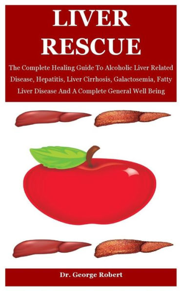 Liver Rescue: The Complete Healing Guide To Alcoholic Liver Related Disease, Hepatitis, Liver Cirrhosis, Galactosemia, Fatty Liver Disease And A Complete General Well Being