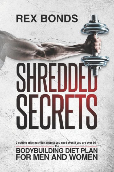 Shredded Secrets: 7 Cutting Edge Nutrition Secrets You Need Even If You Are Over 50 The Bodybuilding Diet Plan For Men and Women