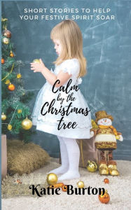 Title: Calm By The Christmas Tree: Christmas Short Stories To Help Your Festive Spirit Soar, Author: Katie Burton