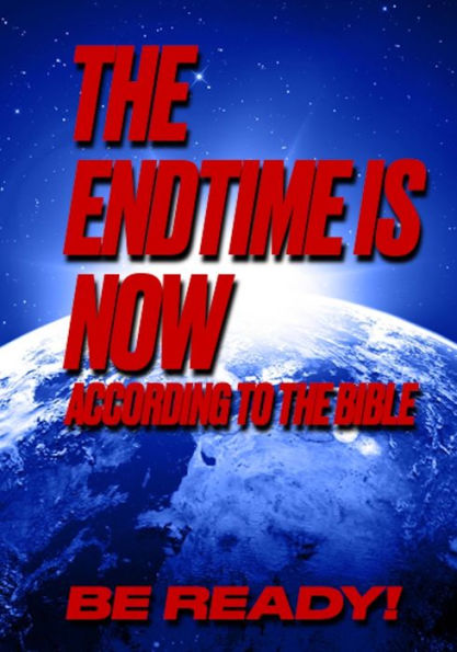 The Endtime Is Now: According to the Bible, Be Ready!
