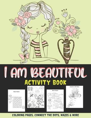 I AM BEAUTIFUL ACTIVITY BOOK: COLORING PAGES, CONNECT THE DOTS, MAZES & MORE: Inspirational workbook game For girls Ages 2-6 and 4-8 Raising Confident girls Beginner-Friendly Empowering Art Activities