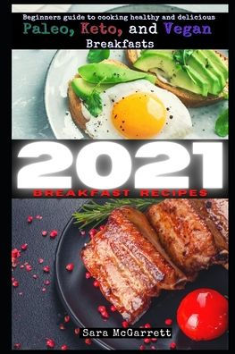 2021 BREAKFAST RECIPES: Beginners guide to cooking healthy and delicious Paleo, Keto, and Vegan Breakfasts