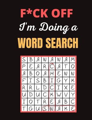 F*ck off I'm Doing a Word Search: Really Fun and Challenging Word Search Puzzles Book for Adults Giant Brain Bending Wordbook Puzzles For Teens, Adults And Seniors (Fun Adults Word Search Puzzles Book)