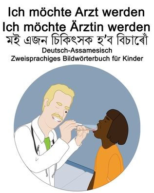 Deutsch-Assamesisch Ich möchte Arzt werden/Ich möchte Ärztin werden Zweisprachiges Bildwörterbuch für Kinder