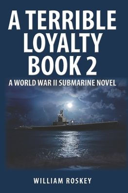 A TERRIBLE LOYALTY -- BOOK 2: A World War II Submarine Novel