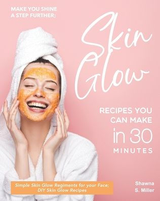 Make you Shine a Step further; Skin Glow Recipes You Can Make in 30 Minutes: Simple Skin Glow Regiments for your Face; DIY Skin Glow Recipes