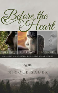 Title: Before the Heart: A Collection of Arcrean Conquest Short Stories, Author: Nicole Sager