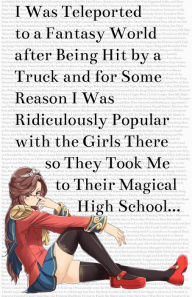 Title: I Was Teleported to a Fantasy World after Being Hit by a Truck and for Some Reason I Was Ridiculously Popular with the Girls There so They Took Me to Their Magical High School..., Author: FourteenSpoons