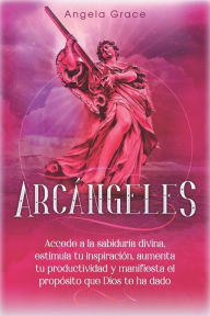 Title: Arcángeles: Uriel, Accede a la sabiduría divina, estimula tu inspiración, aumenta tu productividad y manifiesta el propósito que Dios te ha dado, Author: Angela Grace