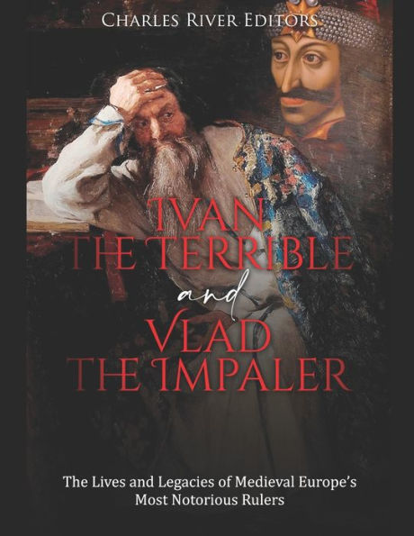Ivan the Terrible and Vlad the Impaler: The Lives and Legacies of Medieval Europe's Most Notorious Rulers
