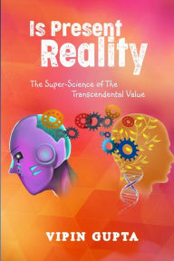 Title: Is Present Reality: The Super-Science of The Transcendental Value, Author: Vipin Gupta