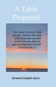 Title: A Table Prepared: 'For I know the plans I have for you,' declares the LORD, 'plans to prosper you and not to harm you, plans to give you hope and a future.' -Jeremiah 29:11, Author: Tamesha Elizabeth Harris