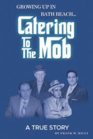 Title: Catering To The Mob: Growing Up in Bath Beach, Author: Frank Ricci