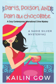 Title: Paris, Poison, Pain Au Chocolates: A Cozy Contemporary International Crime Mystery (Sadie Silver Mystery #2), Author: Kailin Gow