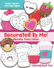 Title: Decorated By Me! Valentine Treats Edition: Coloring Book Fun For Kids and Adults: Cute and Deliciously Sweet Cookies, Cupcakes, Perfect Food Pairs, Candy Hearts, Coffee, and More! Great Valentine's Day Gift for a Sweetheart, Friend, or Family Member!, Author: Maggie and Grace Creative