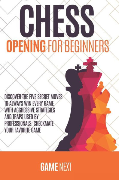 Chess Opening for Beginners: Discover the five fundamental Moves to Win Your Game through Secret Strategies for Opening Chess. Checkmate your favorite game.