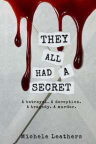 Title: They All Had A Secret: A betrayal. A deception. A tragedy. A murder., Author: Michele Leathers