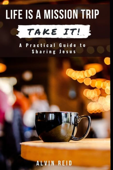 Life Is a Mission Trip--TAKE IT!: A Practical Guide to Sharing Jesus