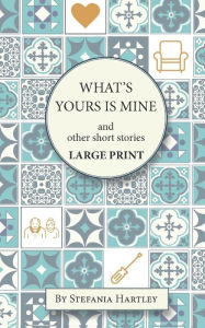 Title: What's Yours is Mine: humorous and emotional short stories, in Very Large Print, Author: Stefania Hartley