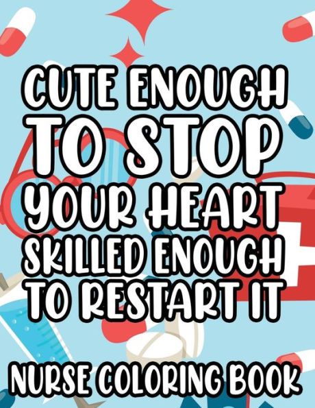 Cute Enough To Stop Your Heart, Skilled Enough To Restart It - Nurse Coloring Book: Anti-Stress Coloring Pages for Adults, Relaxing Designs and Funny Nurse Quotes to Color