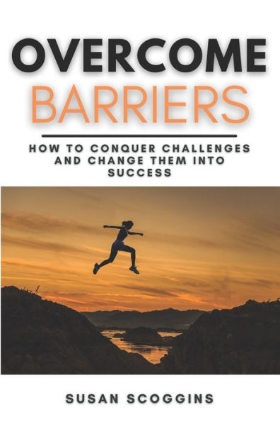 Overcome Barriers: How to Conquer Challenges and Change them into Success A Step-By-Step Guide to Overcome Life's Obstacles