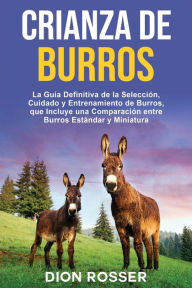 Title: Crianza de Burros: La Guía Definitiva de la Selección, Cuidado y Entrenamiento de Burros, que Incluye una Comparación entre Burros Estándar y Miniatura, Author: Dion Rosser