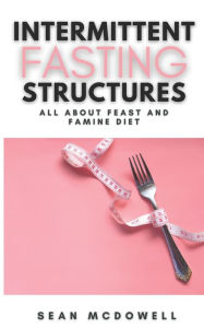 Title: Intermittent Fasting Structures: All About Feast and Famine Diet A Step-By-Step Guide to Lose Weight, Author: Sean McDowell