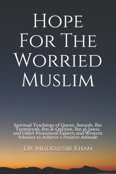 Hope For The Worried Muslim: Spiritual Teachings of Quran, Sunnah, Ibn Taymiyyah, al-Qayyim, al-Jawzi, and Other Prominent Eastern Western Scholars to Achieve a Positive Attitude