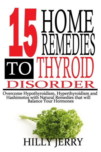 15 HOME REMEDIES TO THYROID DISORDER: Overcome Hypothyroidism, Hyperthyroidism, and Hashimoto's with Natural Remedies that will balance your Hormones.