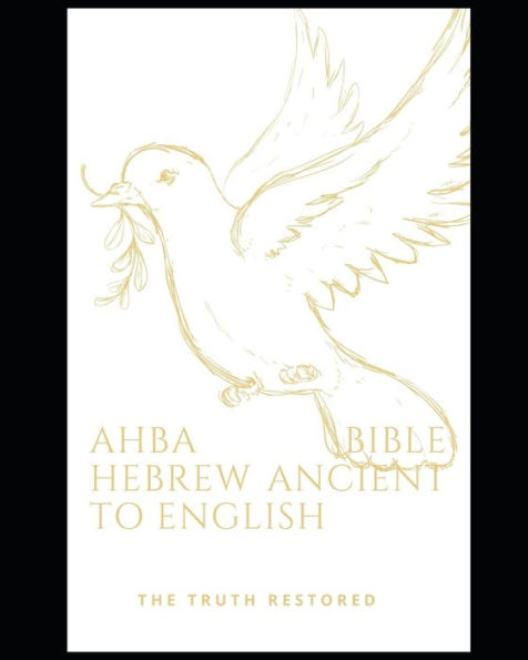 AHBA BIBLE HEBREW ANCIENT TO ENGLISH THE TRUTH RESTORED: HOLY BIBLE NEW TESTAMENT AHAYAH ASHAR AHAYAH