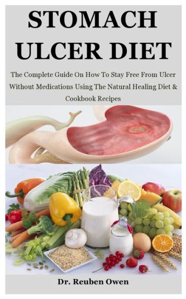 Stomach Ulcer Diet: The Complete Guide On How To Stay Free From Ulcer Without Medications Using The Natural Healing Diet & Cookbook Recipes