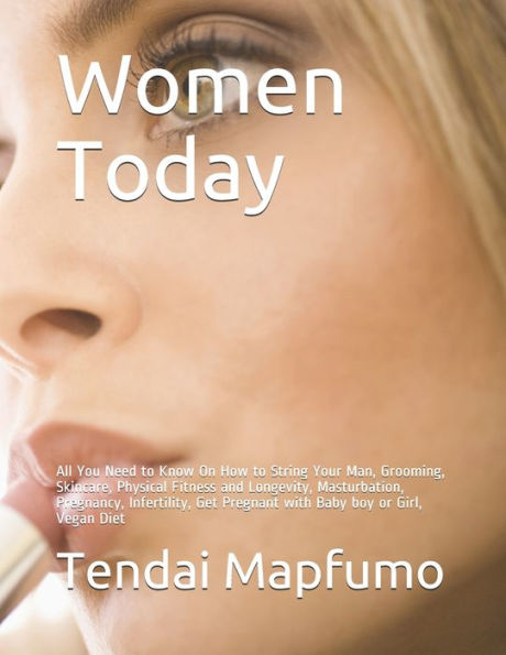 Women Today: All You Need to Know On How to String Your Man, Grooming, Skincare, Physical Fitness and Longevity, Masturbation, Pregnancy, Infertility, Get Pregnant with Baby boy or Girl, Vegan Diet