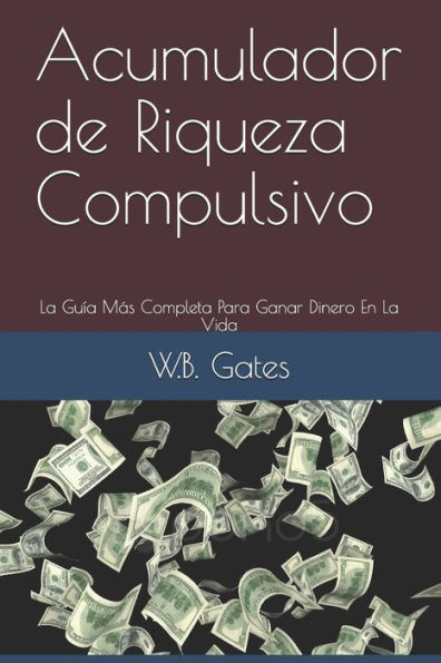 Acumulador de Riqueza Compulsivo: La Guía Más Completa Para Ganar Dinero En La Vida