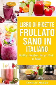 Title: Libro di Ricette Frullato Sano In italiano/ Healthy Smoothie Recipe Book In Italian, Author: Charlie Mason