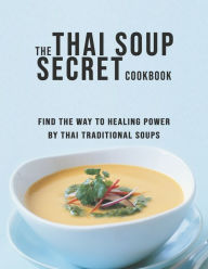 Title: The Thai Soup Secret Cookbook: Find the way to Healing Power by Thai Traditional Soups, Author: Dayle Miracle