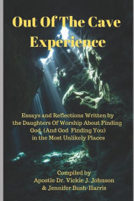 Title: Out Of The Cave Experience: Essays and Reflections Written by the Daughters of Worship About Finding God (And God Finding You) in the Most Unlikely Places, Author: Jennifer Bush Harris