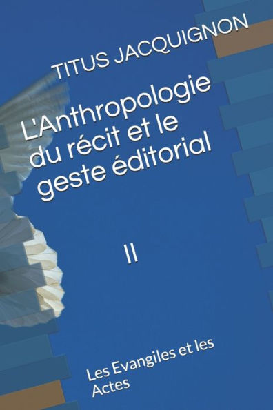 L'Anthropologie du récit et le geste éditorial II: Les Evangiles et les Actes