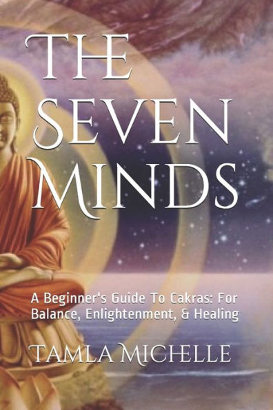The Seven Minds: A Beginner's Guide To Cakras: For Balance, Enlightenment, & Healing