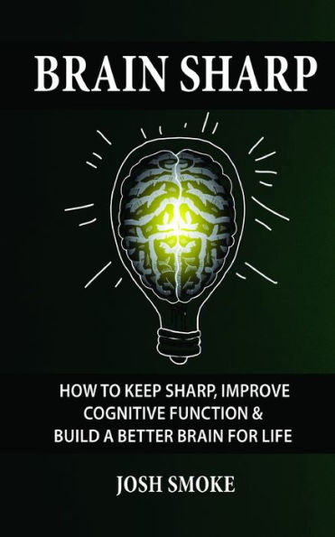 Brain Sharp: How To Keep Sharp, Improve Cognitive Function & Build A Better Brain For Life