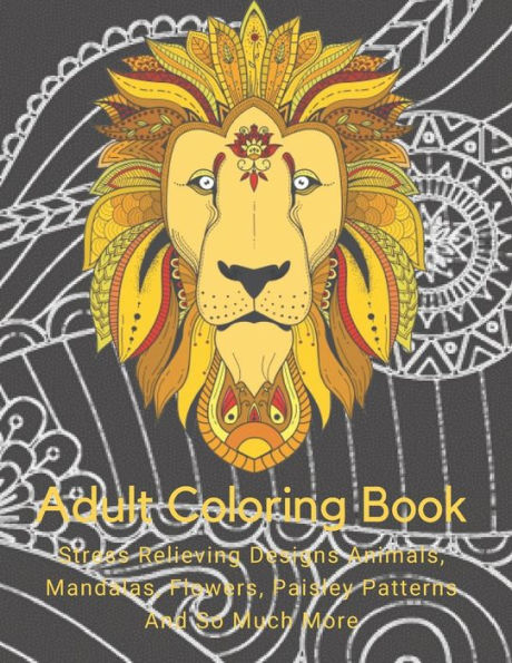 Adult Coloring Book: Stress Relieving Designs Animals, Mandalas, Flowers, Paisley Patterns And So Much More: Coloring Book For Adults