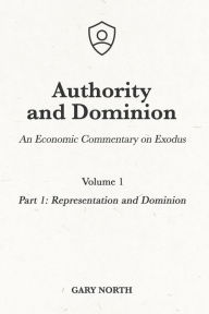 Title: Authority and Dominion: An Economic Commentary on Exodus, Volume 1: Part 1: Representation and Dominion, Author: Gary North