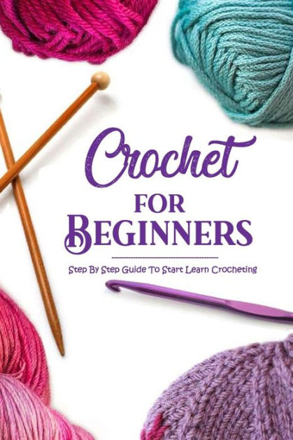 Crochet for Beginners: Step By Step Guide To Start Learn Crocheting ...