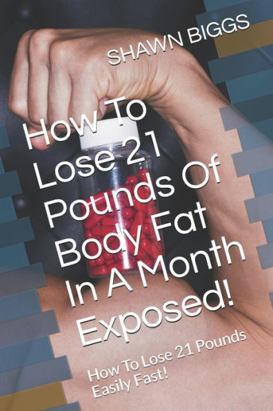 How To Lose 21 Pounds Of Body Fat In A Month Exposed!: How To Lose 21 Pounds Easily Fast!