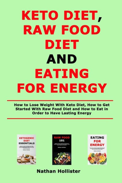 Keto Diet, Raw Food Diet and Eating for Energy: How to Lose Weight With Keto Diet, How to Get Started With Raw Food Diet and How to Eat in Order to Have Lasting Energy