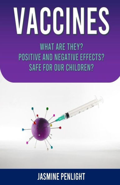 Vaccines: WHAT ARE THEY? POSITIVE AND NEGATIVE EFFECTS? SAFE FOR OUR CHILDREN?
