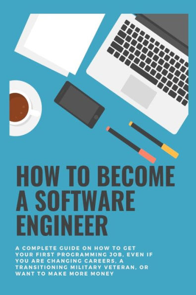 How to become a Software Engineer: A complete guide on how to get your first programming job, even if you are changing careers, a transitioning military veteran, or want to make more money